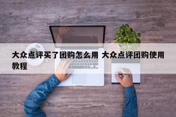 大众点评买了团购怎么用 大众点评团购使用教程-第1张图片-懂团帝