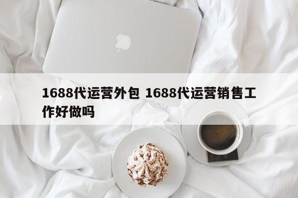 1688代运营外包 1688代运营销售工作好做吗-第1张图片-懂团帝