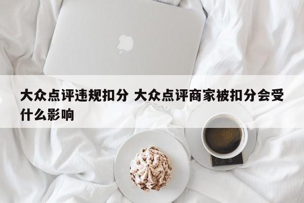 大众点评违规扣分 大众点评商家被扣分会受什么影响-第1张图片-懂团帝