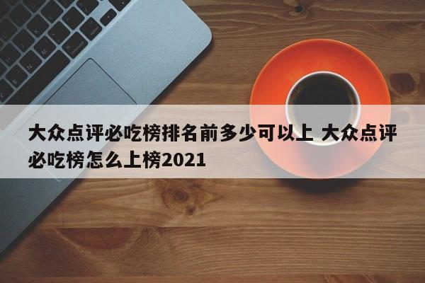 大众点评必吃榜排名前多少可以上 大众点评必吃榜怎么上榜2021-第1张图片-懂团帝