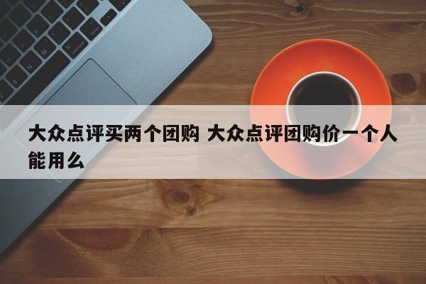 大众点评买两个团购 大众点评团购价一个人能用么-第1张图片-懂团帝