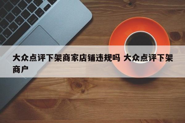 大众点评下架商家店铺违规吗 大众点评下架商户-第1张图片-懂团帝