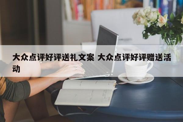 大众点评好评送礼文案 大众点评好评赠送活动-第1张图片-懂团帝