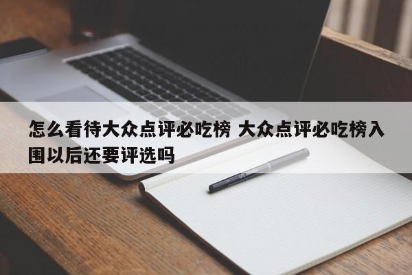 怎么看待大众点评必吃榜 大众点评必吃榜入围以后还要评选吗-第1张图片-懂团帝