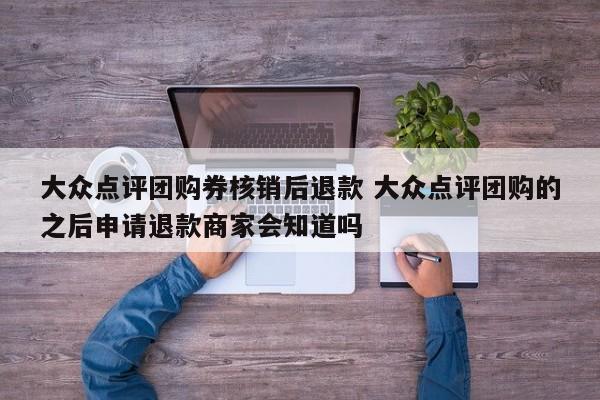 大众点评团购券核销后退款 大众点评团购的之后申请退款商家会知道吗-第1张图片-懂团帝