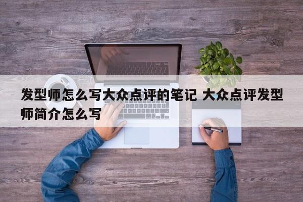 发型师怎么写大众点评的笔记 大众点评发型师简介怎么写-第1张图片-懂团帝