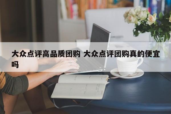 大众点评高品质团购 大众点评团购真的便宜吗-第1张图片-懂团帝