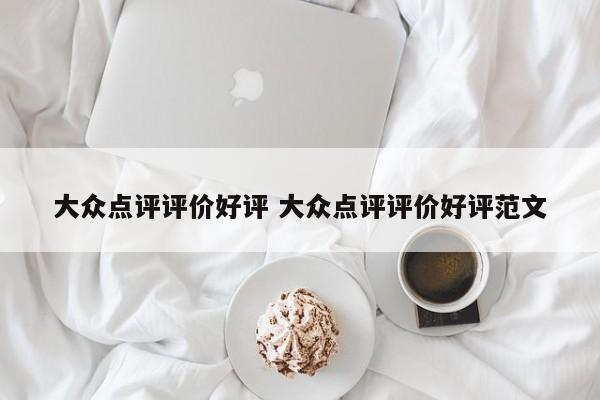 大众点评评价好评 大众点评评价好评范文-第1张图片-懂团帝