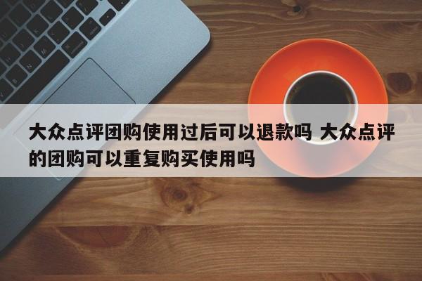 大众点评团购使用过后可以退款吗 大众点评的团购可以重复购买使用吗-第1张图片-懂团帝