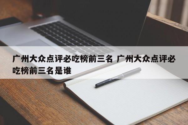 广州大众点评必吃榜前三名 广州大众点评必吃榜前三名是谁-第1张图片-懂团帝