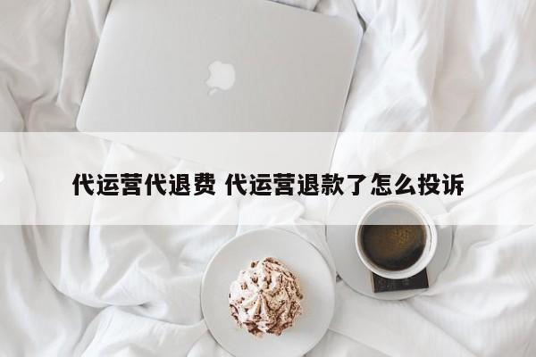 代运营代退费 代运营退款了怎么投诉-第1张图片-懂团帝