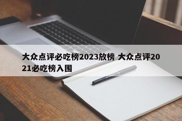 大众点评必吃榜2023放榜 大众点评2021必吃榜入围-第1张图片-懂团帝