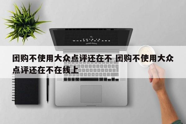 团购不使用大众点评还在不 团购不使用大众点评还在不在线上-第1张图片-懂团帝