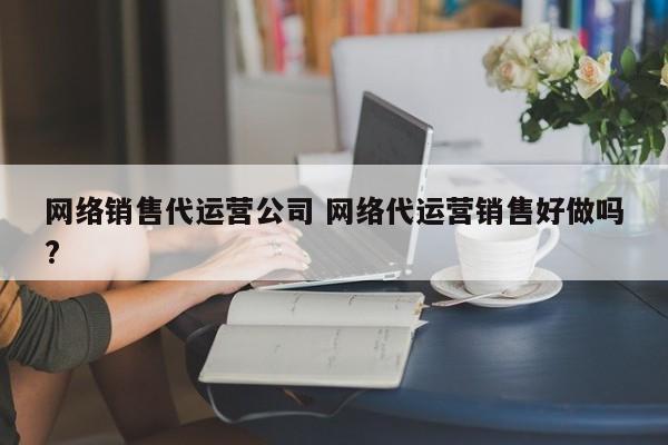 网络销售代运营公司 网络代运营销售好做吗?-第1张图片-懂团帝