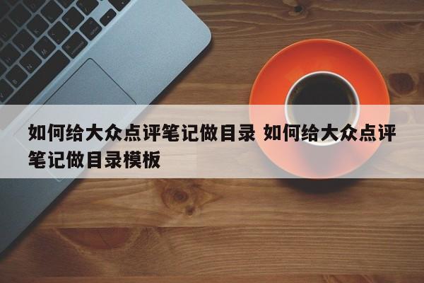 如何给大众点评笔记做目录 如何给大众点评笔记做目录模板-第1张图片-懂团帝