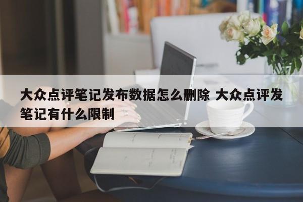 大众点评笔记发布数据怎么删除 大众点评发笔记有什么限制-第1张图片-懂团帝