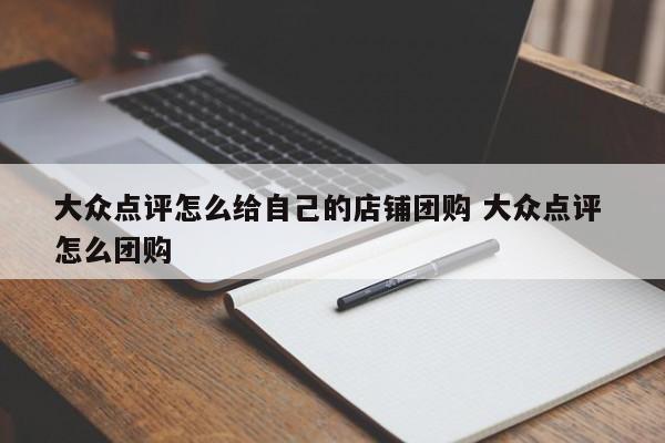 大众点评怎么给自己的店铺团购 大众点评 怎么团购-第1张图片-懂团帝