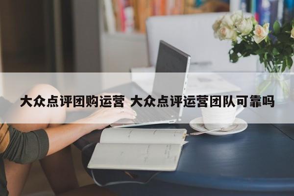 大众点评团购运营 大众点评运营团队可靠吗-第1张图片-懂团帝