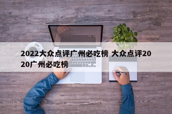 2022大众点评广州必吃榜 大众点评2020广州必吃榜-第1张图片-懂团帝