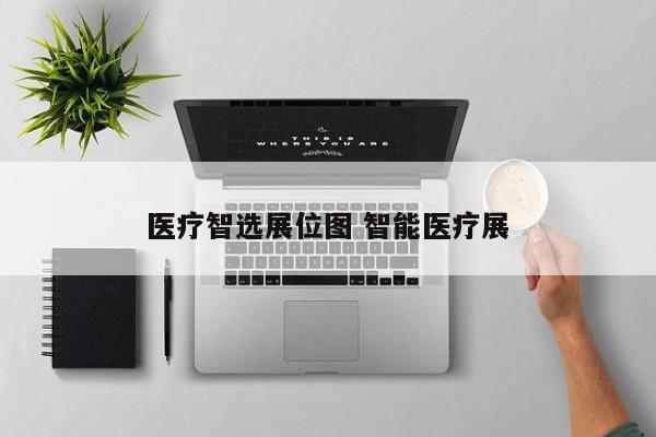 医疗智选展位图 智能医疗展-第1张图片-懂团帝