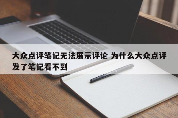 大众点评笔记无法展示评论 为什么大众点评发了笔记看不到-第1张图片-懂团帝