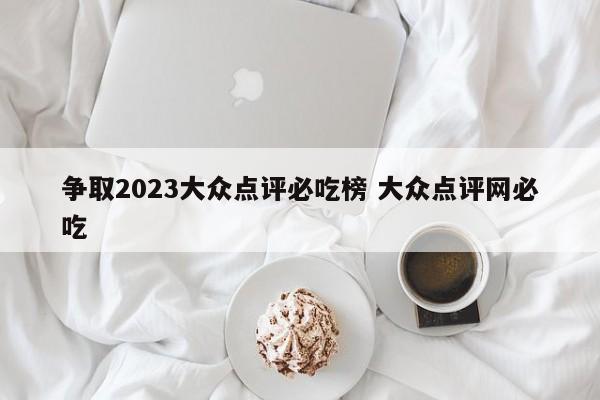 争取2023大众点评必吃榜 大众点评网必吃-第1张图片-懂团帝