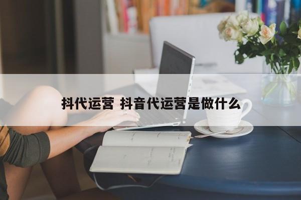 抖代运营 抖音代运营是做什么-第1张图片-懂团帝