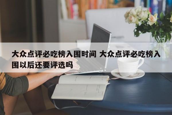 大众点评必吃榜入围时间 大众点评必吃榜入围以后还要评选吗-第1张图片-懂团帝