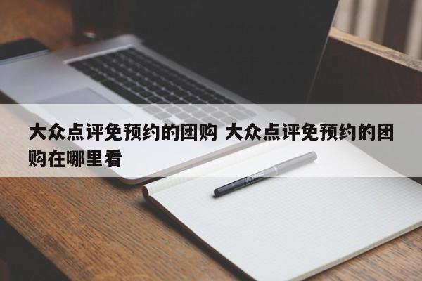 大众点评免预约的团购 大众点评免预约的团购在哪里看-第1张图片-懂团帝