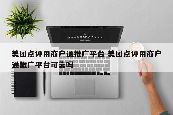 美团点评用商户通推广平台 美团点评用商户通推广平台可靠吗-第1张图片-懂团帝