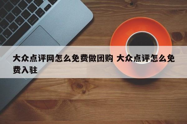 大众点评网怎么免费做团购 大众点评怎么免费入驻-第1张图片-懂团帝