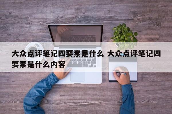 大众点评笔记四要素是什么 大众点评笔记四要素是什么内容-第1张图片-懂团帝