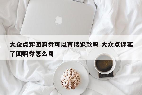 大众点评团购券可以直接退款吗 大众点评买了团购券怎么用-第1张图片-懂团帝