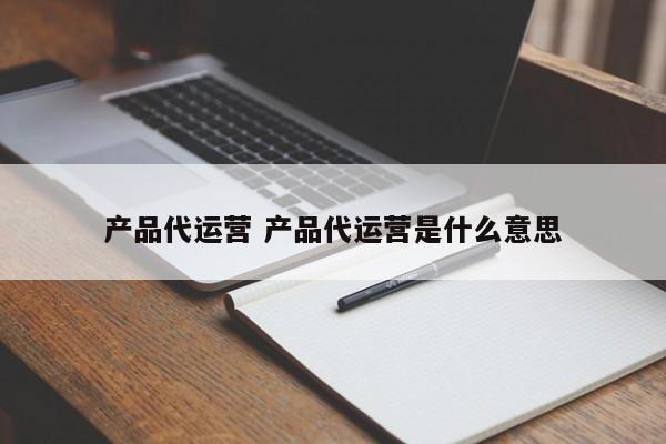 产品代运营 产品代运营是什么意思-第1张图片-懂团帝