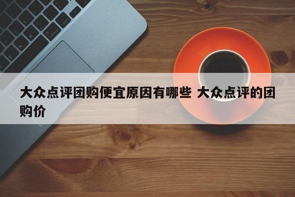 大众点评团购便宜原因有哪些 大众点评的团购价-第1张图片-懂团帝