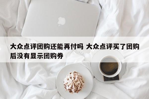 大众点评团购还能再付吗 大众点评买了团购后没有显示团购券-第1张图片-懂团帝