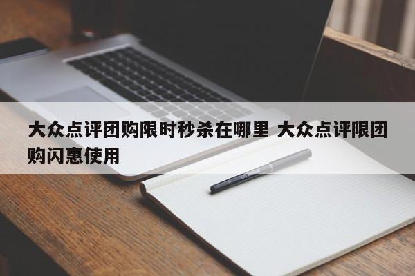 大众点评团购限时秒杀在哪里 大众点评限团购闪惠使用-第1张图片-懂团帝