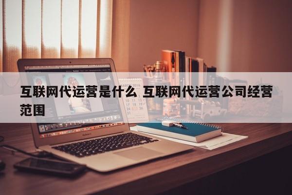 互联网代运营是什么 互联网代运营公司经营范围-第1张图片-懂团帝