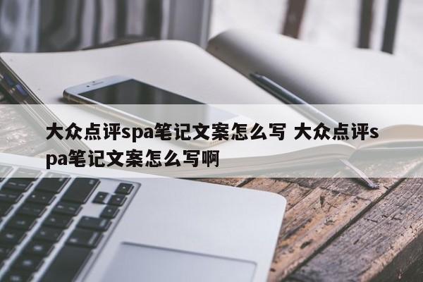 大众点评spa笔记文案怎么写 大众点评spa笔记文案怎么写啊-第1张图片-懂团帝