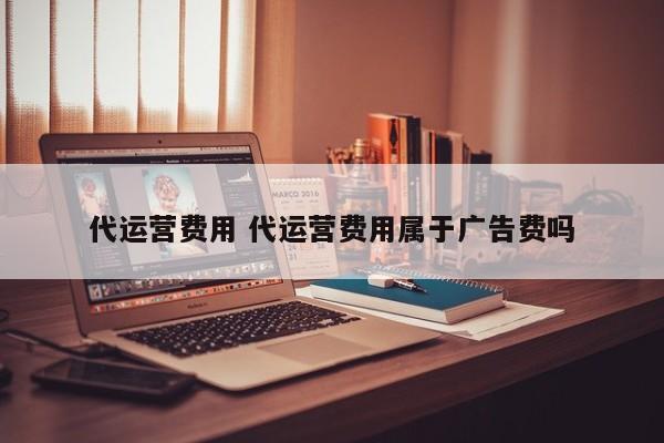 代运营费用 代运营费用属于广告费吗-第1张图片-懂团帝