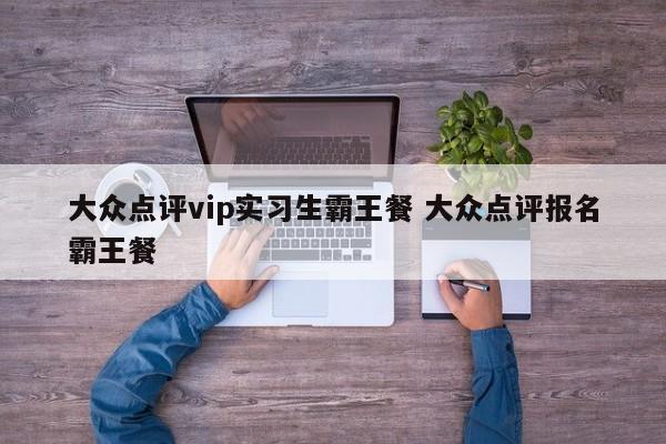 大众点评vip实习生霸王餐 大众点评报名霸王餐-第1张图片-懂团帝