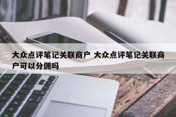 大众点评笔记关联商户 大众点评笔记关联商户可以分佣吗-第1张图片-懂团帝