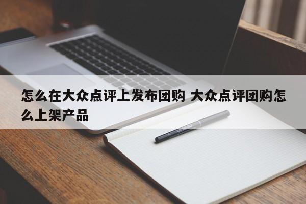 怎么在大众点评上发布团购 大众点评团购怎么上架产品-第1张图片-懂团帝