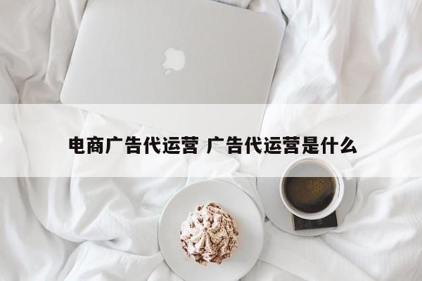 电商广告代运营 广告代运营是什么-第1张图片-懂团帝