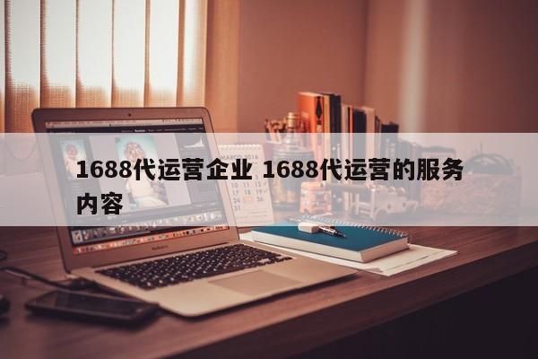 1688代运营企业 1688代运营的服务内容-第1张图片-懂团帝