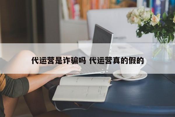 代运营是诈骗吗 代运营真的假的-第1张图片-懂团帝