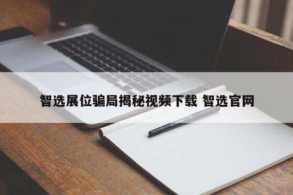 智选展位骗局揭秘视频下载 智选官网-第1张图片-懂团帝