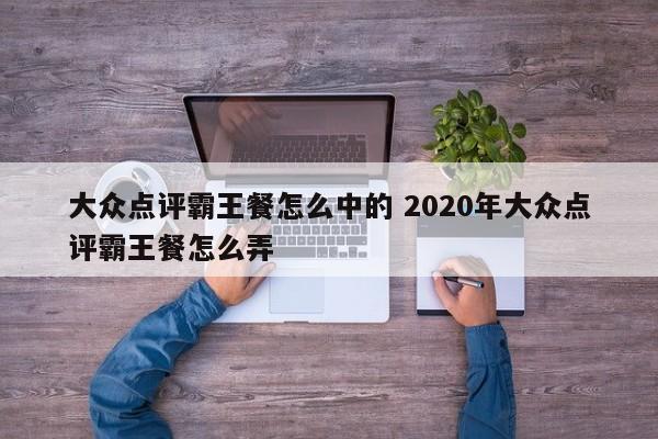 大众点评霸王餐怎么中的 2020年大众点评霸王餐怎么弄-第1张图片-懂团帝