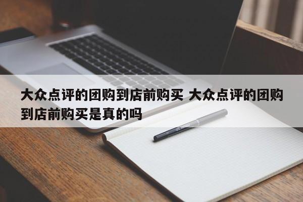 大众点评的团购到店前购买 大众点评的团购到店前购买是真的吗-第1张图片-懂团帝