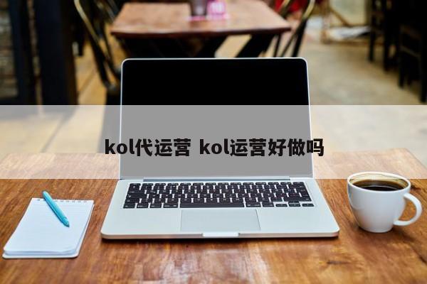 kol代运营 kol运营好做吗-第1张图片-懂团帝